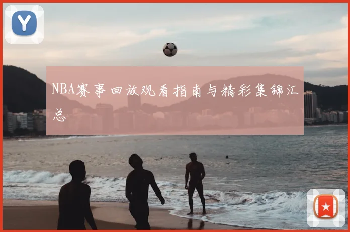 NBA赛事回放观看指南与精彩集锦汇总