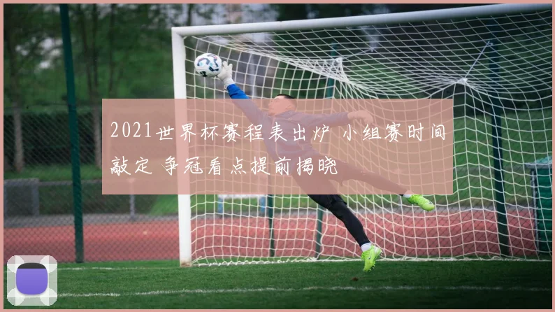2021世界杯赛程表出炉 小组赛时间敲定 争冠看点提前揭晓