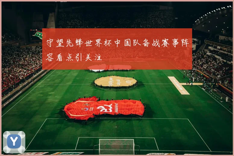 守望先锋世界杯中国队备战赛事阵容看点引关注