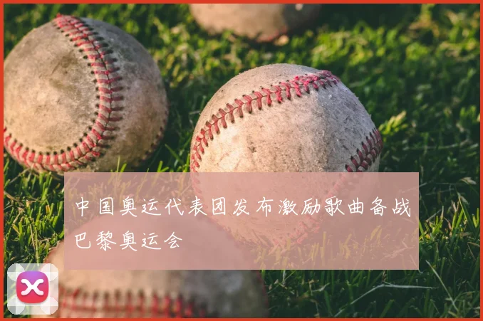 中国奥运代表团发布激励歌曲备战巴黎奥运会