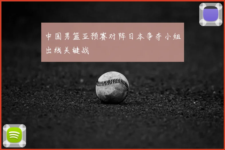 中国男篮亚预赛对阵日本争夺小组出线关键战