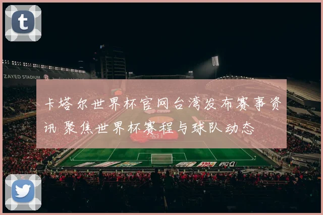 卡塔尔世界杯官网台湾发布赛事资讯 聚焦世界杯赛程与球队动态