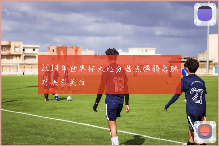 2014年世界杯大比分盘点强弱悬殊对决引关注