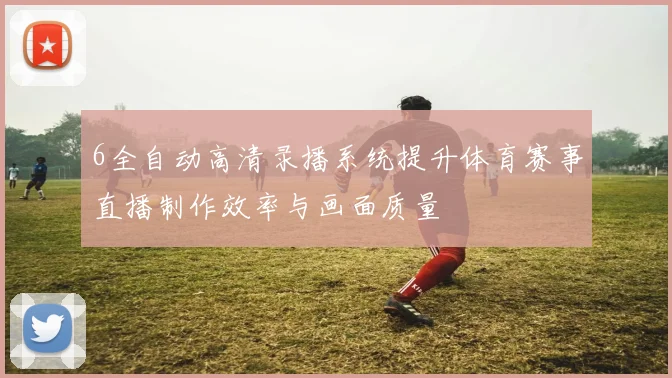 6全自动高清录播系统提升体育赛事直播制作效率与画面质量