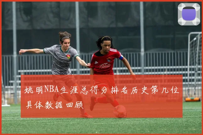 姚明NBA生涯总得分排名历史第几位具体数据回顾