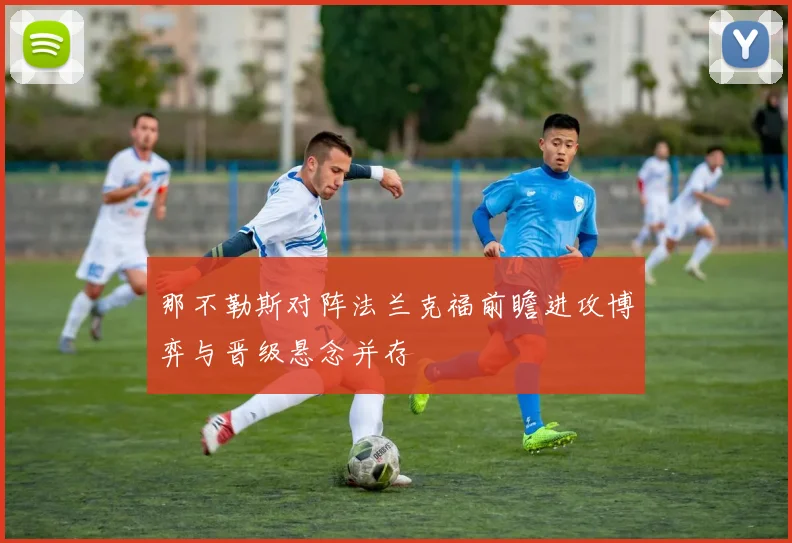 那不勒斯对阵法兰克福前瞻进攻博弈与晋级悬念并存